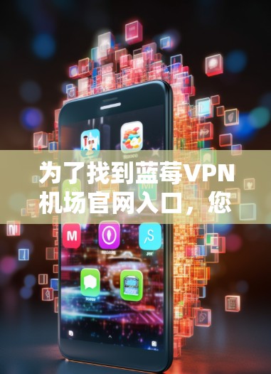 为了找到蓝莓VPN机场官网入口,您可以按照以下步骤操作